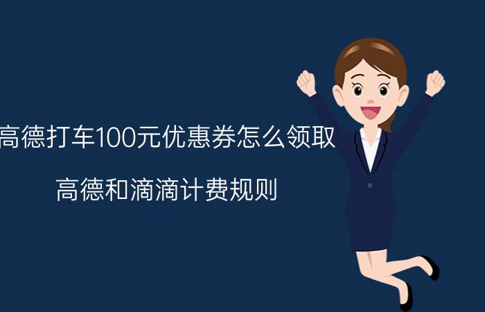 高德打车100元优惠券怎么领取 高德和滴滴计费规则？